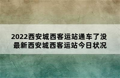 2022西安城西客运站通车了没 最新西安城西客运站今日状况